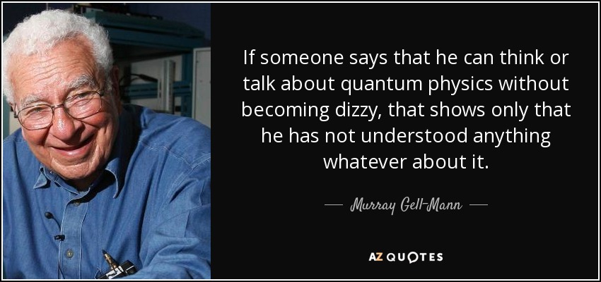 If someone says that he can think or talk about quantum physics without becoming dizzy, that shows only that he has not understood anything whatever about it. - Murray Gell-Mann