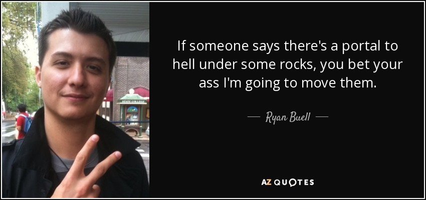 If someone says there's a portal to hell under some rocks, you bet your ass I'm going to move them. - Ryan Buell