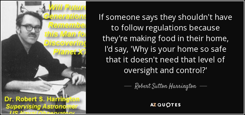 If someone says they shouldn't have to follow regulations because they're making food in their home, I'd say, 'Why is your home so safe that it doesn't need that level of oversight and control?' - Robert Sutton Harrington