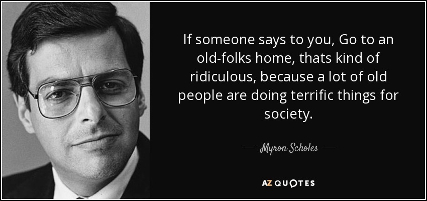 If someone says to you, Go to an old-folks home, thats kind of ridiculous, because a lot of old people are doing terrific things for society. - Myron Scholes