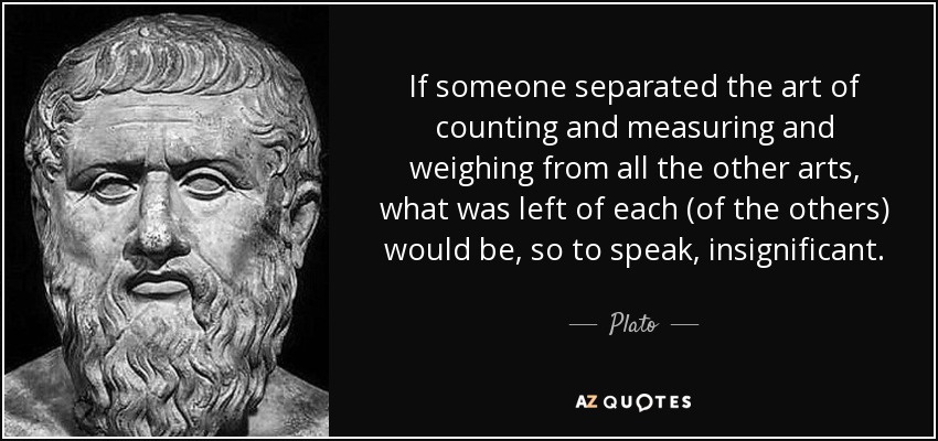 If someone separated the art of counting and measuring and weighing from all the other arts, what was left of each (of the others) would be, so to speak, insignificant. - Plato