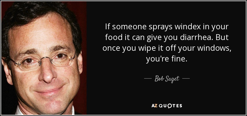 If someone sprays windex in your food it can give you diarrhea. But once you wipe it off your windows, you're fine. - Bob Saget