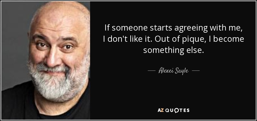 If someone starts agreeing with me, I don't like it. Out of pique, I become something else. - Alexei Sayle