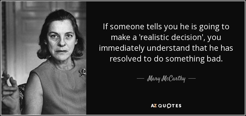 If someone tells you he is going to make a 'realistic decision', you immediately understand that he has resolved to do something bad. - Mary McCarthy