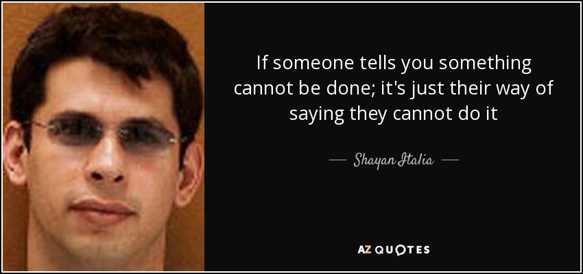 If someone tells you something cannot be done; it's just their way of saying they cannot do it - Shayan Italia