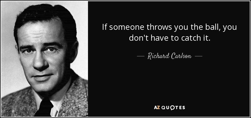 If someone throws you the ball, you don't have to catch it. - Richard Carlson