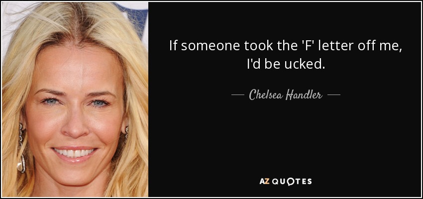 If someone took the 'F' letter off me, I'd be ucked. - Chelsea Handler