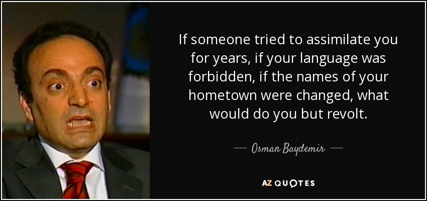 If someone tried to assimilate you for years, if your language was forbidden, if the names of your hometown were changed, what would do you but revolt. - Osman Baydemir