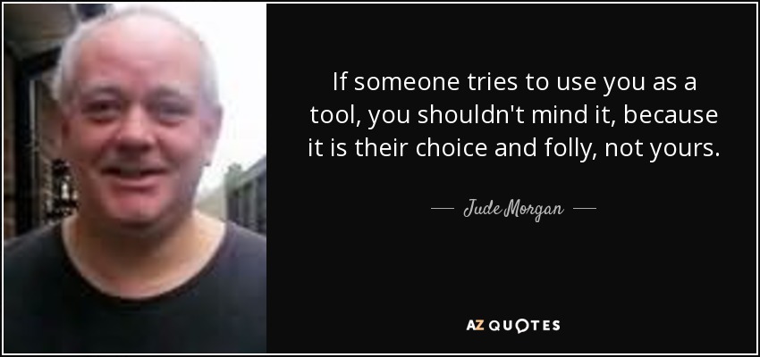 If someone tries to use you as a tool, you shouldn't mind it, because it is their choice and folly, not yours. - Jude Morgan