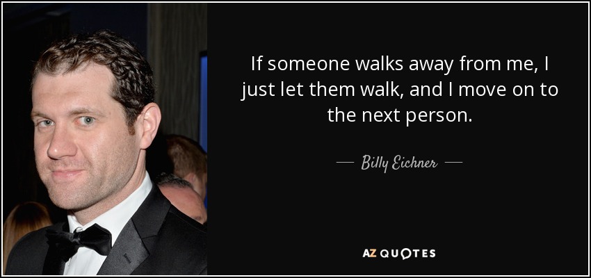 If someone walks away from me, I just let them walk, and I move on to the next person. - Billy Eichner
