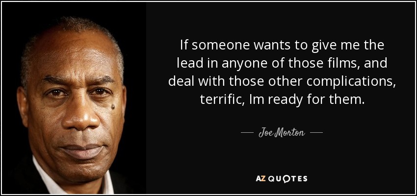 If someone wants to give me the lead in anyone of those films, and deal with those other complications, terrific, Im ready for them. - Joe Morton