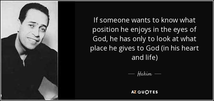 If someone wants to know what position he enjoys in the eyes of God, he has only to look at what place he gives to God (in his heart and life) - Hakim