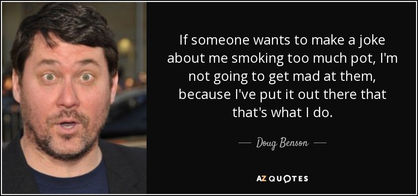 If someone wants to make a joke about me smoking too much pot, I'm not going to get mad at them, because I've put it out there that that's what I do. - Doug Benson