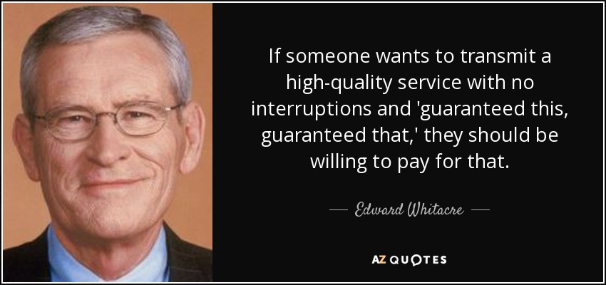 If someone wants to transmit a high-quality service with no interruptions and 'guaranteed this, guaranteed that,' they should be willing to pay for that. - Edward Whitacre, Jr.