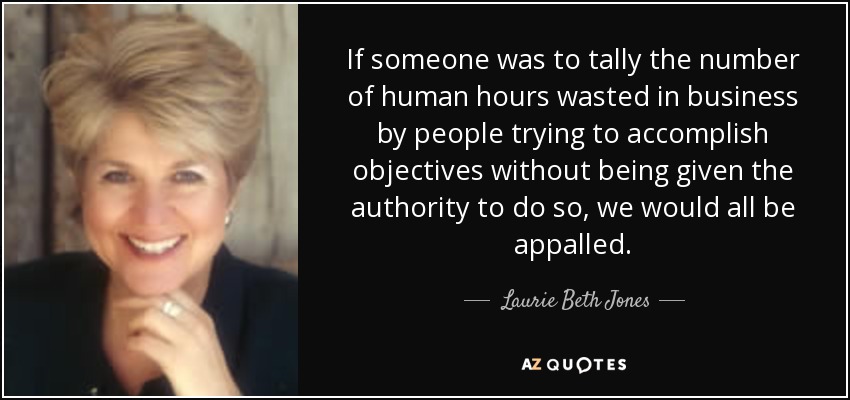 If someone was to tally the number of human hours wasted in business by people trying to accomplish objectives without being given the authority to do so, we would all be appalled. - Laurie Beth Jones