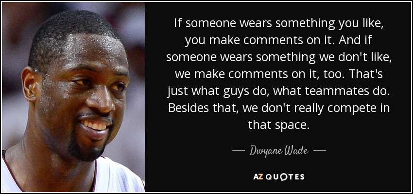If someone wears something you like, you make comments on it. And if someone wears something we don't like, we make comments on it, too. That's just what guys do, what teammates do. Besides that, we don't really compete in that space. - Dwyane Wade