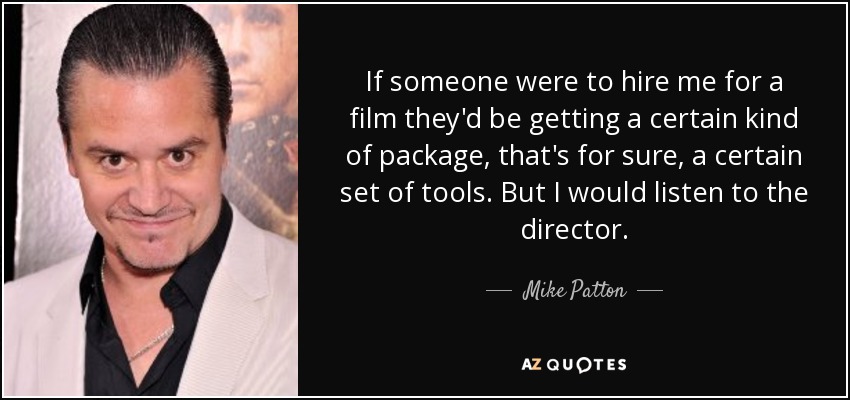 If someone were to hire me for a film they'd be getting a certain kind of package, that's for sure, a certain set of tools. But I would listen to the director. - Mike Patton