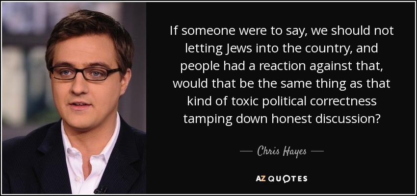 If someone were to say, we should not letting Jews into the country, and people had a reaction against that, would that be the same thing as that kind of toxic political correctness tamping down honest discussion? - Chris Hayes