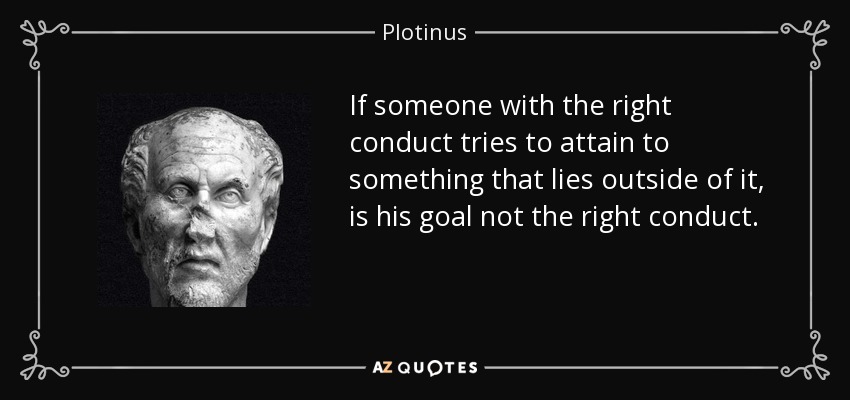 If someone with the right conduct tries to attain to something that lies outside of it, is his goal not the right conduct. - Plotinus