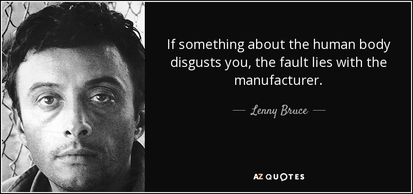 If something about the human body disgusts you, the fault lies with the manufacturer. - Lenny Bruce