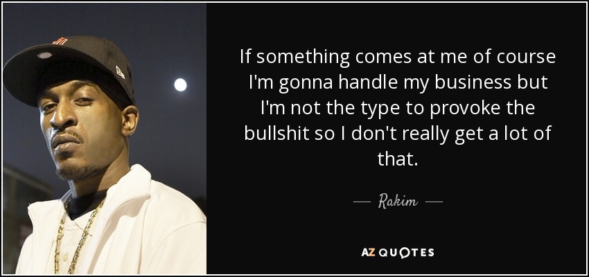 If something comes at me of course I'm gonna handle my business but I'm not the type to provoke the bullshit so I don't really get a lot of that. - Rakim