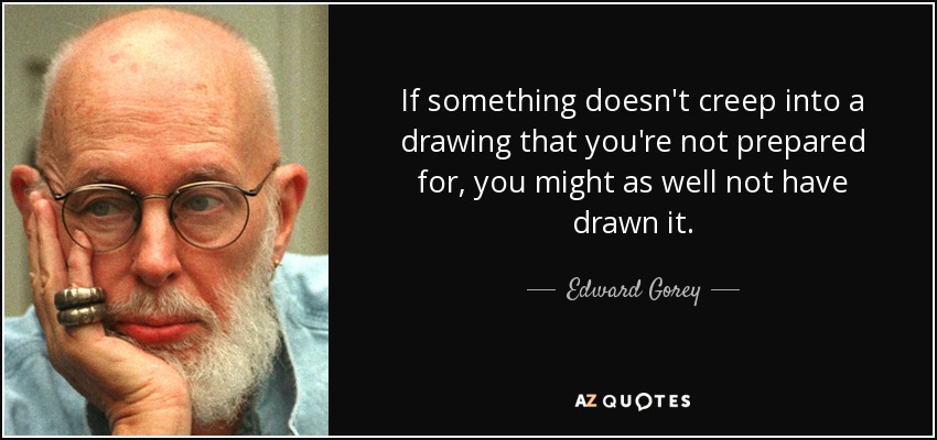 If something doesn't creep into a drawing that you're not prepared for, you might as well not have drawn it. - Edward Gorey