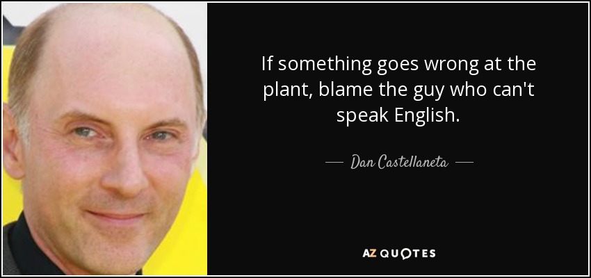 If something goes wrong at the plant, blame the guy who can't speak English. - Dan Castellaneta