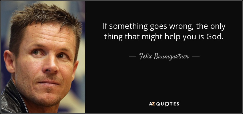 If something goes wrong, the only thing that might help you is God. - Felix Baumgartner