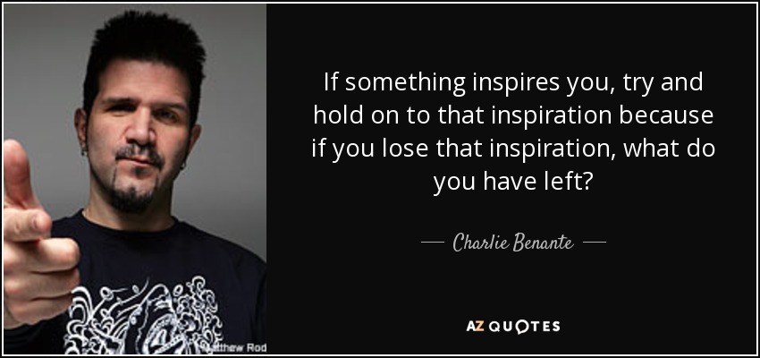 If something inspires you, try and hold on to that inspiration because if you lose that inspiration, what do you have left? - Charlie Benante