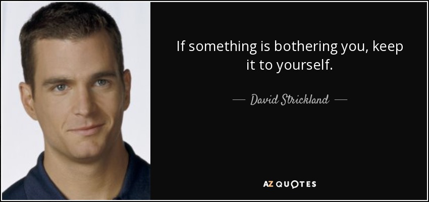 If something is bothering you, keep it to yourself. - David Strickland