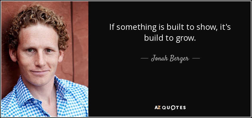 If something is built to show, it's build to grow. - Jonah Berger