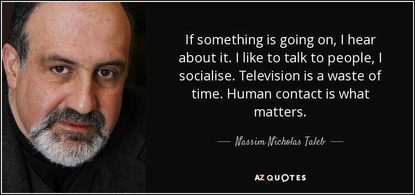 If something is going on, I hear about it. I like to talk to people, I socialise. Television is a waste of time. Human contact is what matters. - Nassim Nicholas Taleb