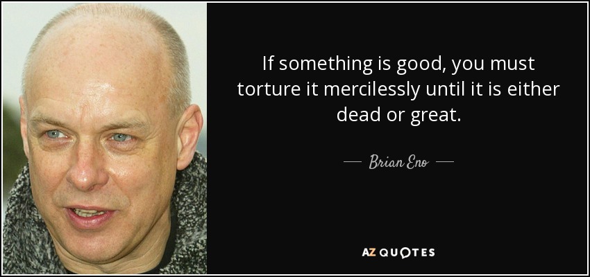 If something is good, you must torture it mercilessly until it is either dead or great. - Brian Eno
