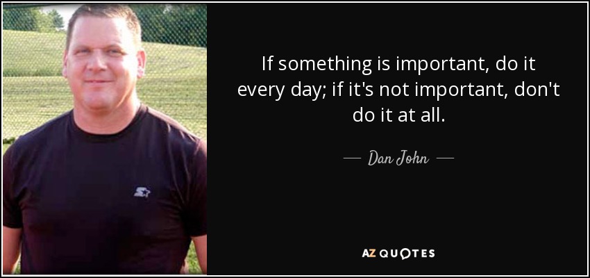 If something is important, do it every day; if it's not important, don't do it at all. - Dan John