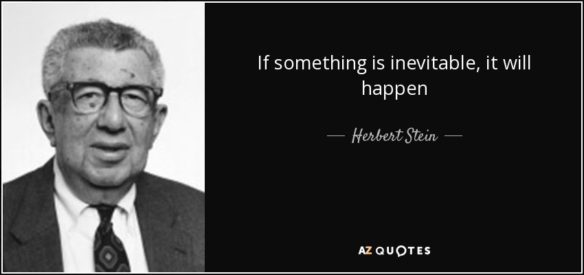 If something is inevitable, it will happen - Herbert Stein