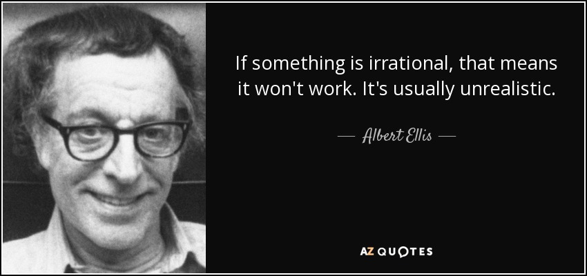 If something is irrational, that means it won't work. It's usually unrealistic. - Albert Ellis