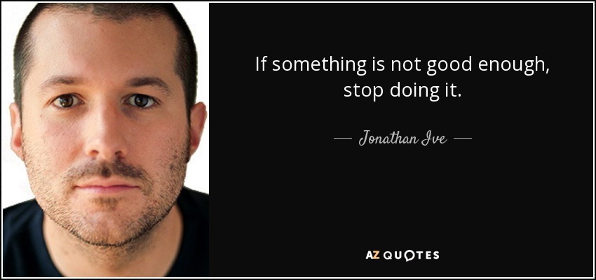 If something is not good enough, stop doing it. - Jonathan Ive