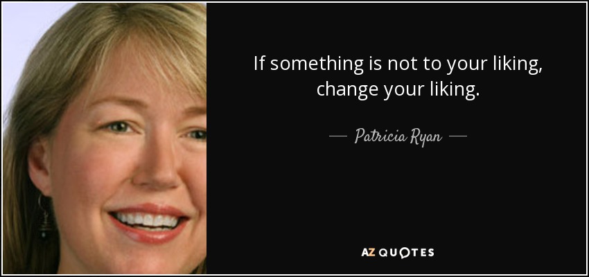 If something is not to your liking, change your liking. - Patricia Ryan