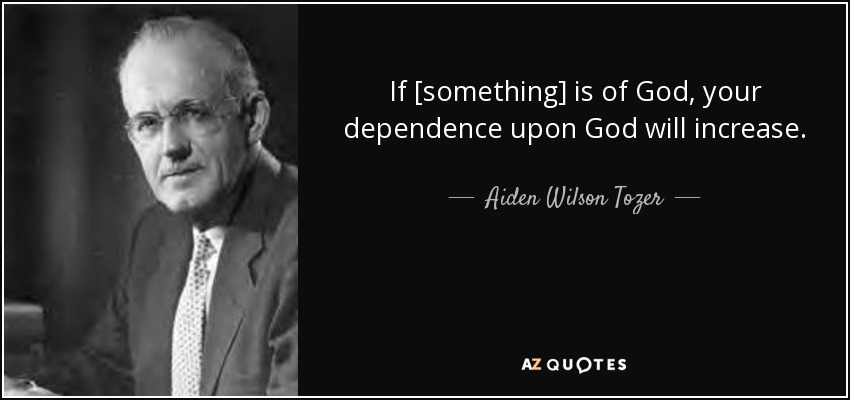 If [something] is of God, your dependence upon God will increase. - Aiden Wilson Tozer