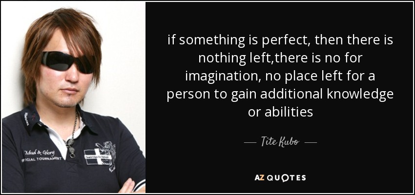 if something is perfect, then there is nothing left,there is no for imagination, no place left for a person to gain additional knowledge or abilities - Tite Kubo