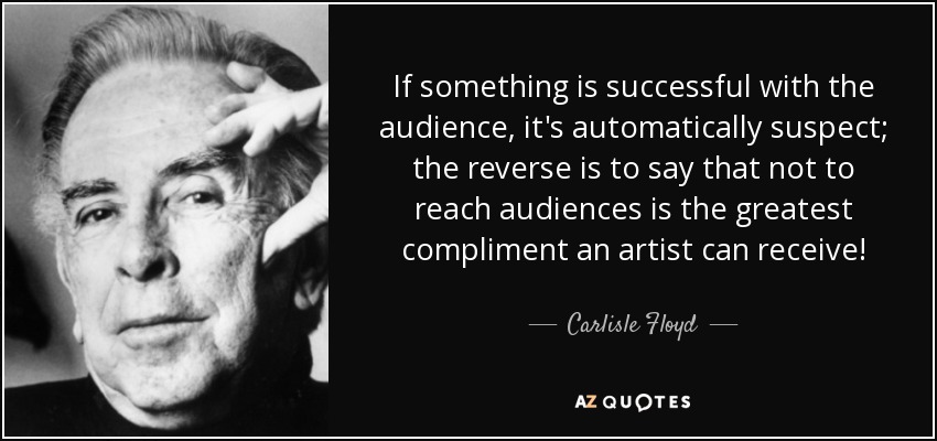 If something is successful with the audience, it's automatically suspect; the reverse is to say that not to reach audiences is the greatest compliment an artist can receive! - Carlisle Floyd