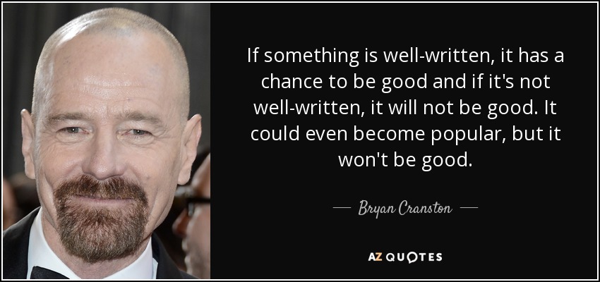 If something is well-written, it has a chance to be good and if it's not well-written, it will not be good. It could even become popular, but it won't be good. - Bryan Cranston