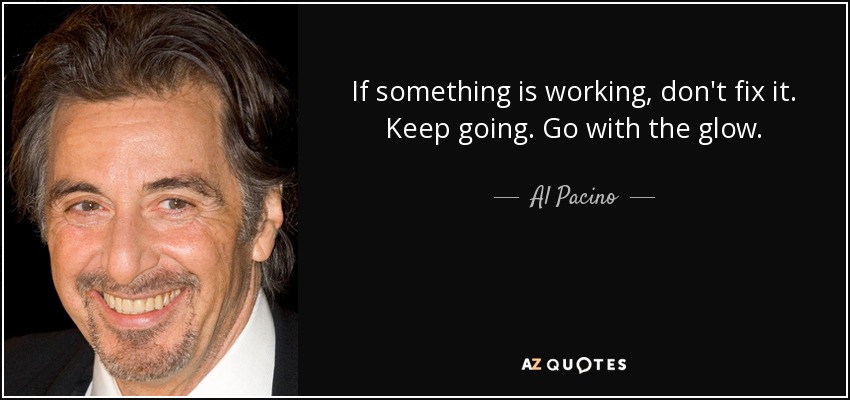 If something is working, don't fix it. Keep going. Go with the glow. - Al Pacino