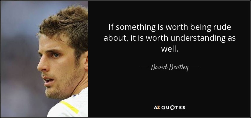 If something is worth being rude about, it is worth understanding as well. - David Bentley