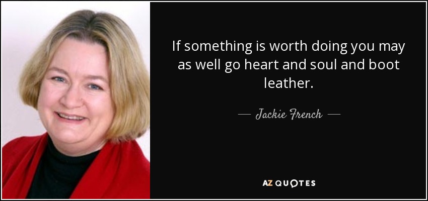 If something is worth doing you may as well go heart and soul and boot leather. - Jackie French
