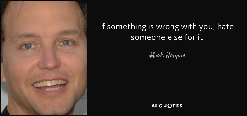 If something is wrong with you, hate someone else for it - Mark Hoppus