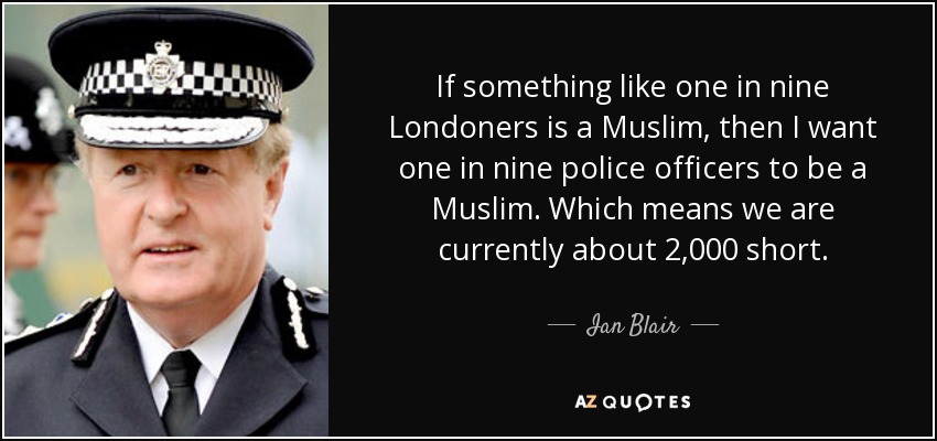 If something like one in nine Londoners is a Muslim, then I want one in nine police officers to be a Muslim. Which means we are currently about 2,000 short. - Ian Blair