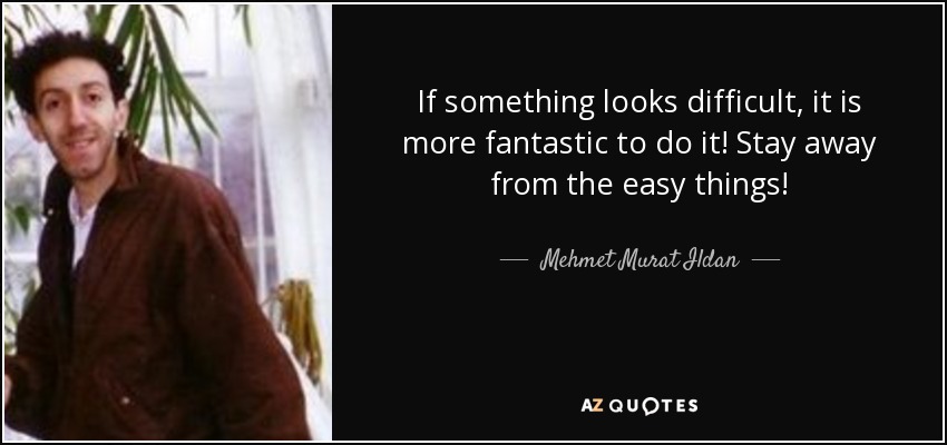 If something looks difficult, it is more fantastic to do it! Stay away from the easy things! - Mehmet Murat Ildan