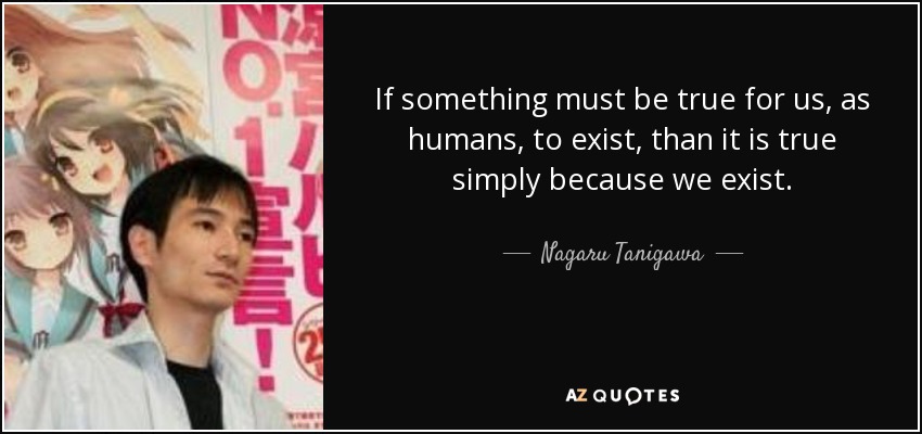 If something must be true for us, as humans, to exist, than it is true simply because we exist. - Nagaru Tanigawa