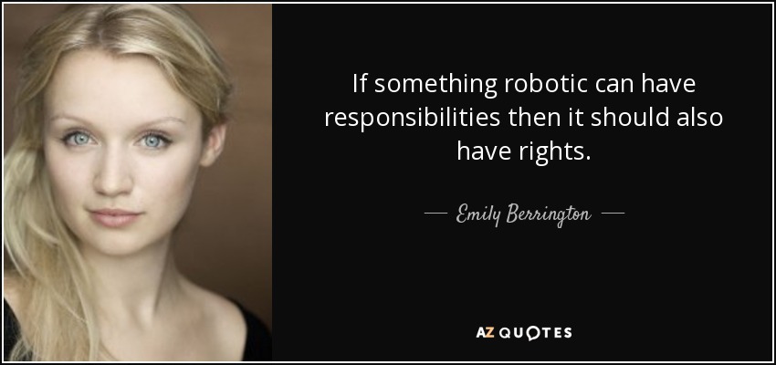 If something robotic can have responsibilities then it should also have rights. - Emily Berrington